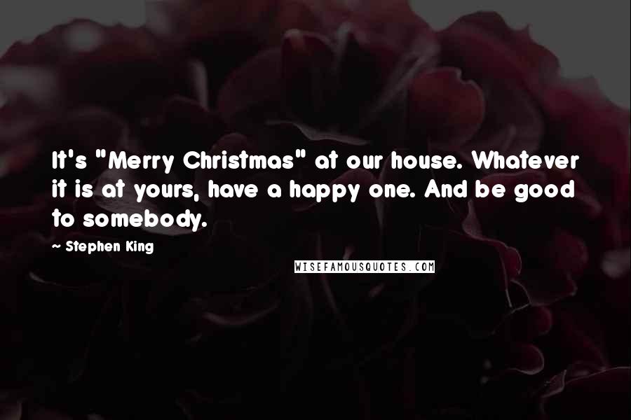 Stephen King Quotes: It's "Merry Christmas" at our house. Whatever it is at yours, have a happy one. And be good to somebody.