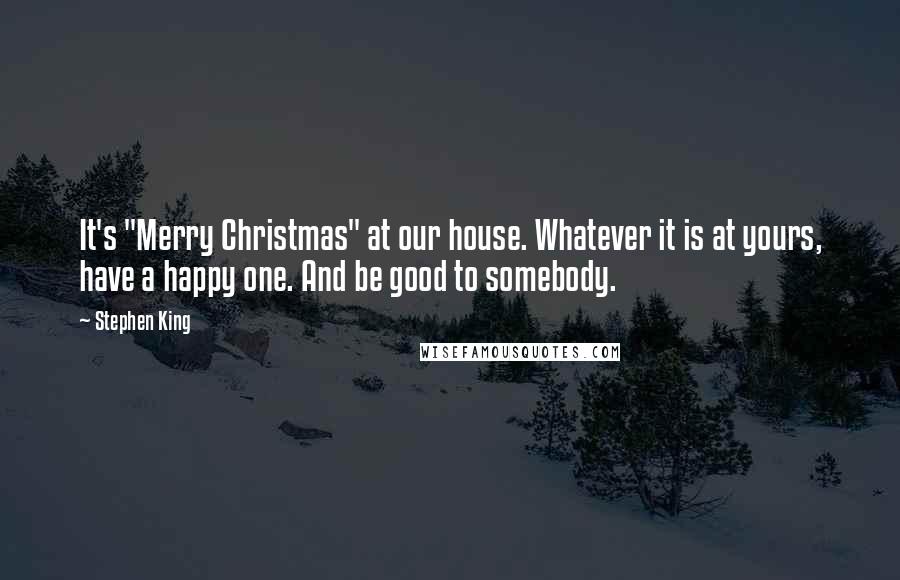 Stephen King Quotes: It's "Merry Christmas" at our house. Whatever it is at yours, have a happy one. And be good to somebody.