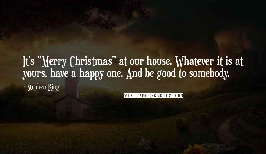 Stephen King Quotes: It's "Merry Christmas" at our house. Whatever it is at yours, have a happy one. And be good to somebody.