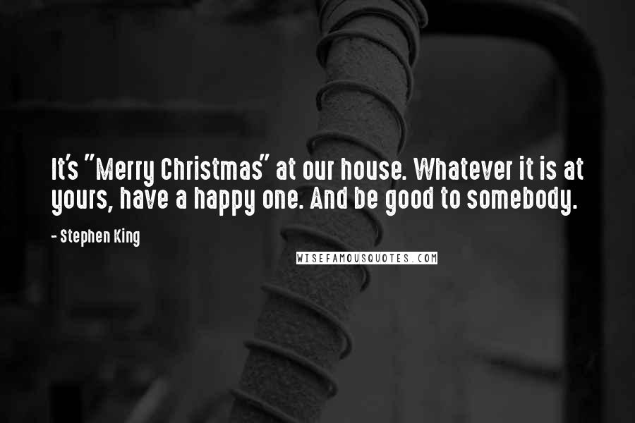 Stephen King Quotes: It's "Merry Christmas" at our house. Whatever it is at yours, have a happy one. And be good to somebody.