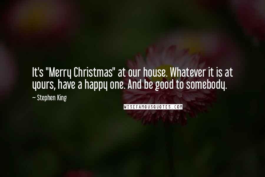 Stephen King Quotes: It's "Merry Christmas" at our house. Whatever it is at yours, have a happy one. And be good to somebody.