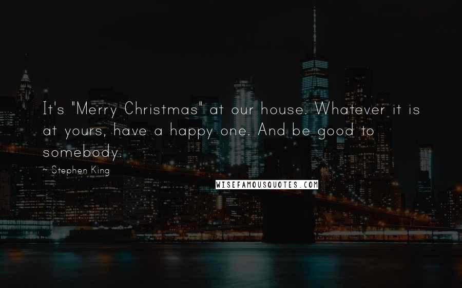 Stephen King Quotes: It's "Merry Christmas" at our house. Whatever it is at yours, have a happy one. And be good to somebody.