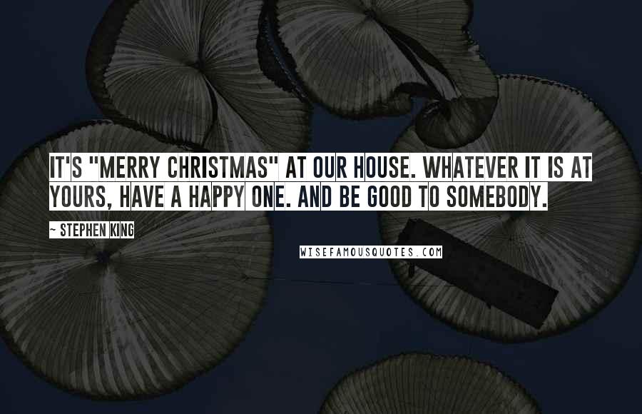 Stephen King Quotes: It's "Merry Christmas" at our house. Whatever it is at yours, have a happy one. And be good to somebody.