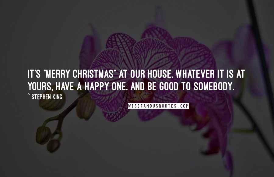 Stephen King Quotes: It's "Merry Christmas" at our house. Whatever it is at yours, have a happy one. And be good to somebody.