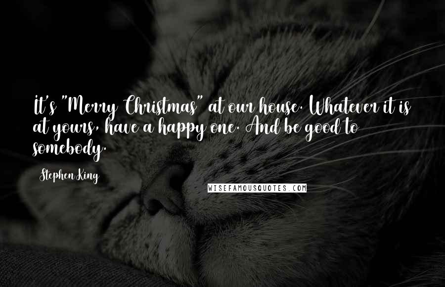 Stephen King Quotes: It's "Merry Christmas" at our house. Whatever it is at yours, have a happy one. And be good to somebody.