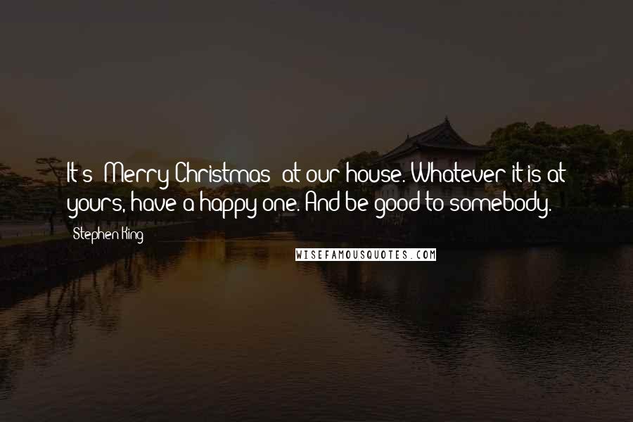 Stephen King Quotes: It's "Merry Christmas" at our house. Whatever it is at yours, have a happy one. And be good to somebody.