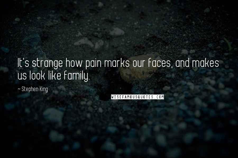 Stephen King Quotes: It's strange how pain marks our faces, and makes us look like family.