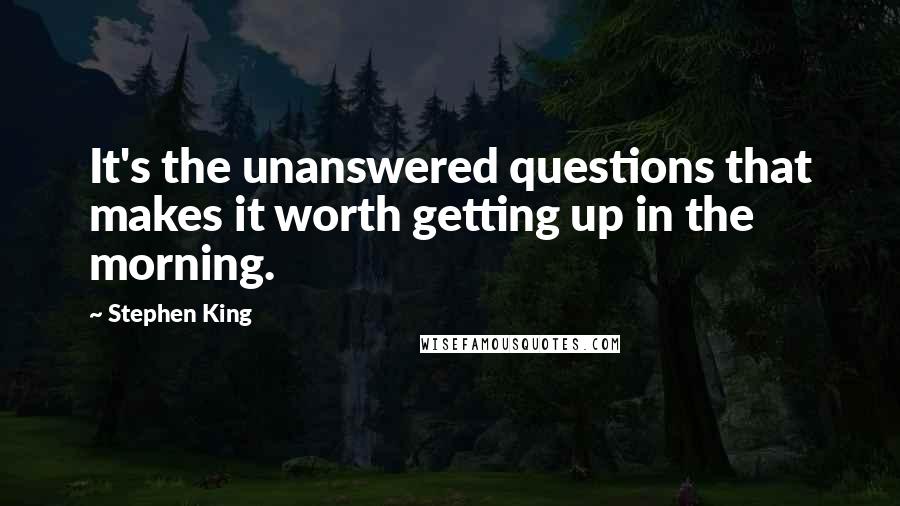 Stephen King Quotes: It's the unanswered questions that makes it worth getting up in the morning.