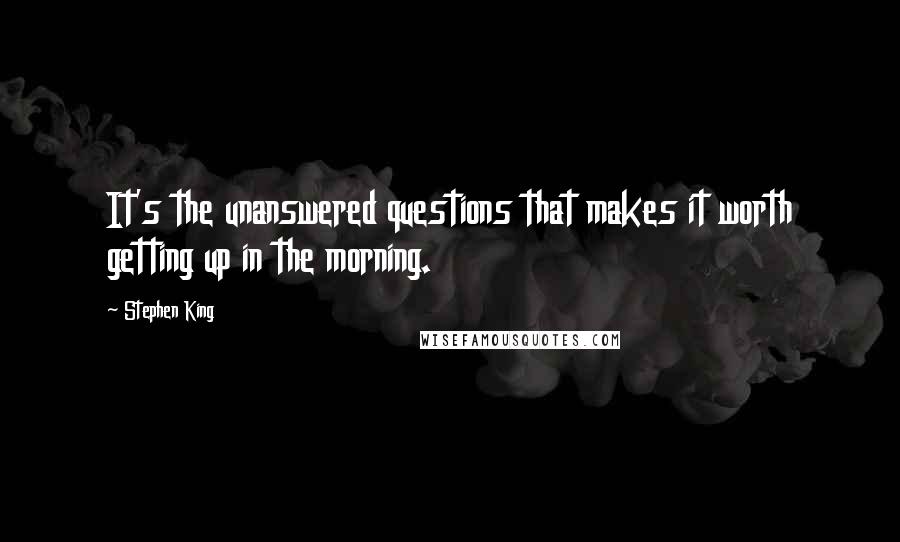 Stephen King Quotes: It's the unanswered questions that makes it worth getting up in the morning.