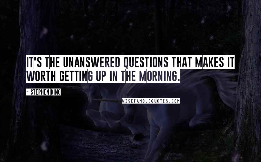 Stephen King Quotes: It's the unanswered questions that makes it worth getting up in the morning.