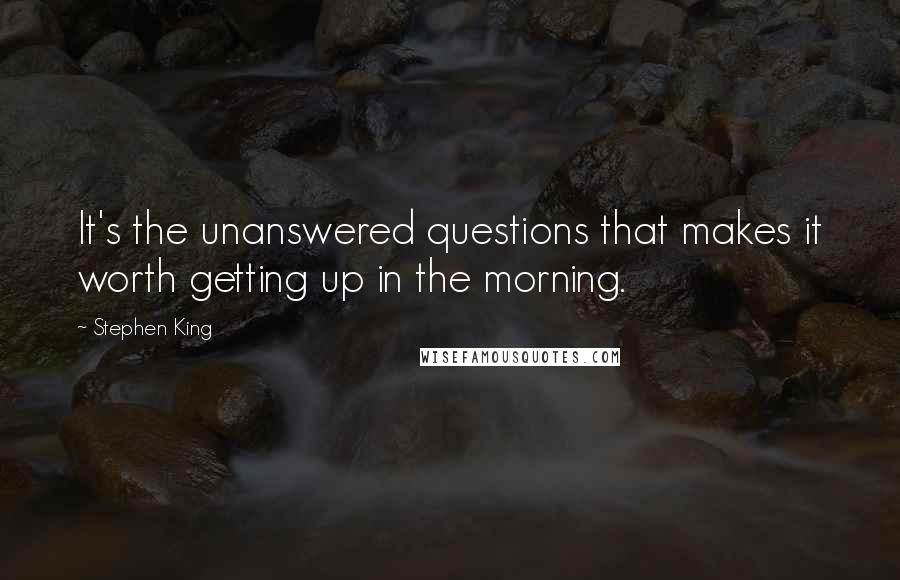 Stephen King Quotes: It's the unanswered questions that makes it worth getting up in the morning.