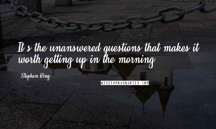 Stephen King Quotes: It's the unanswered questions that makes it worth getting up in the morning.