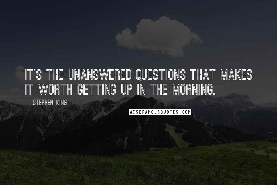 Stephen King Quotes: It's the unanswered questions that makes it worth getting up in the morning.