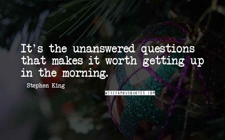 Stephen King Quotes: It's the unanswered questions that makes it worth getting up in the morning.