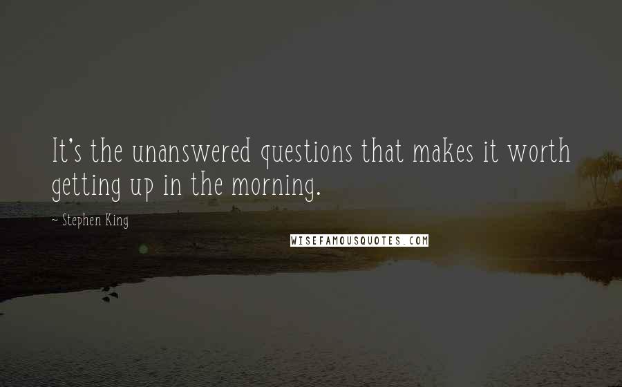 Stephen King Quotes: It's the unanswered questions that makes it worth getting up in the morning.