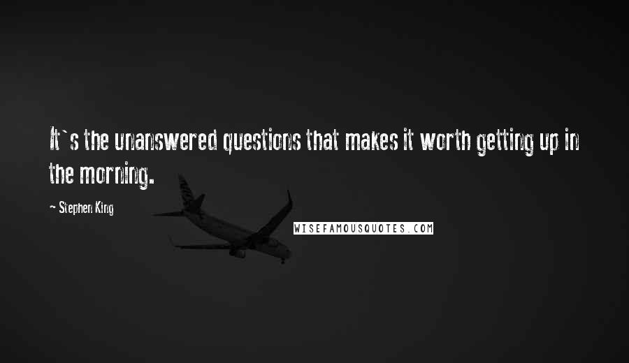 Stephen King Quotes: It's the unanswered questions that makes it worth getting up in the morning.