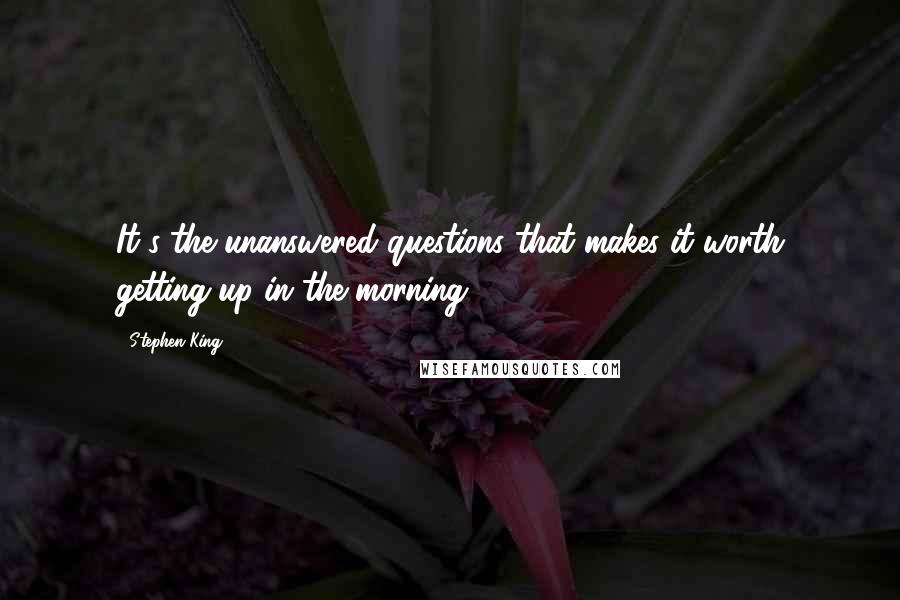 Stephen King Quotes: It's the unanswered questions that makes it worth getting up in the morning.