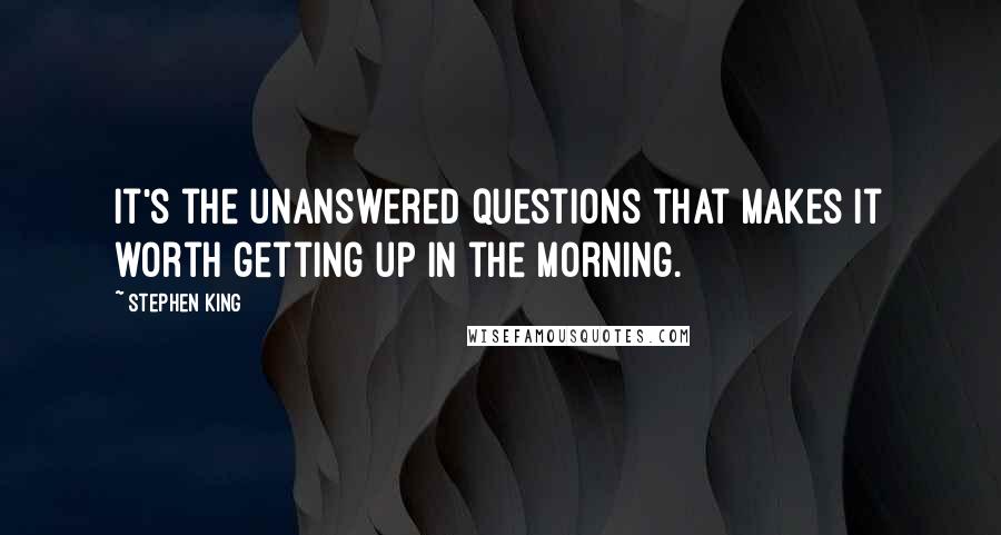 Stephen King Quotes: It's the unanswered questions that makes it worth getting up in the morning.