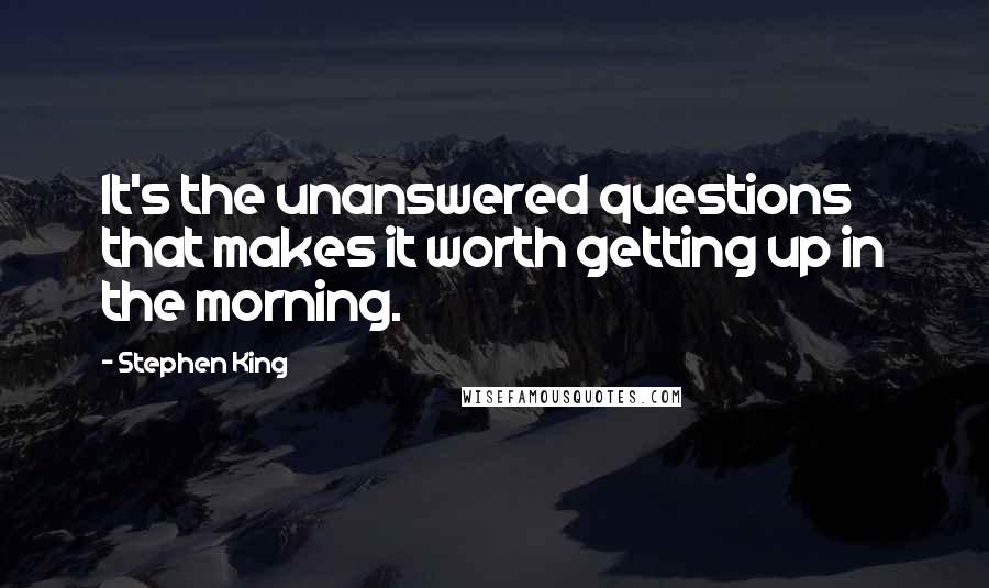 Stephen King Quotes: It's the unanswered questions that makes it worth getting up in the morning.