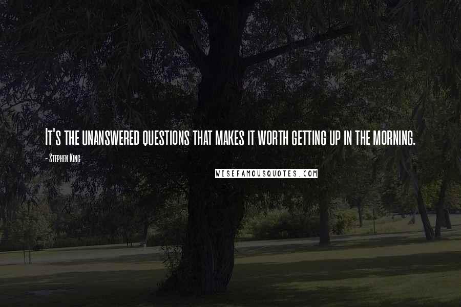 Stephen King Quotes: It's the unanswered questions that makes it worth getting up in the morning.