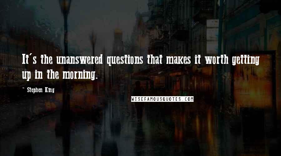 Stephen King Quotes: It's the unanswered questions that makes it worth getting up in the morning.