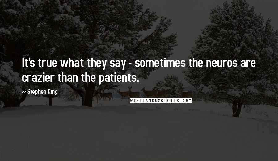 Stephen King Quotes: It's true what they say - sometimes the neuros are crazier than the patients.