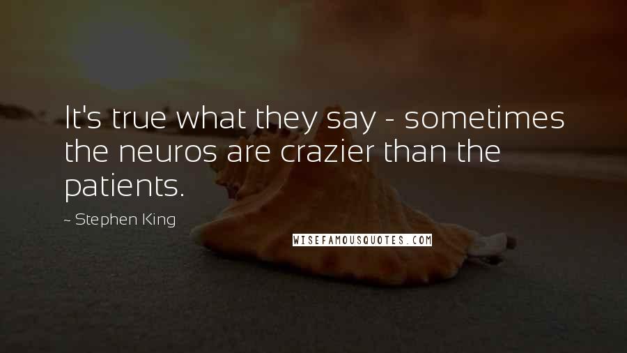 Stephen King Quotes: It's true what they say - sometimes the neuros are crazier than the patients.