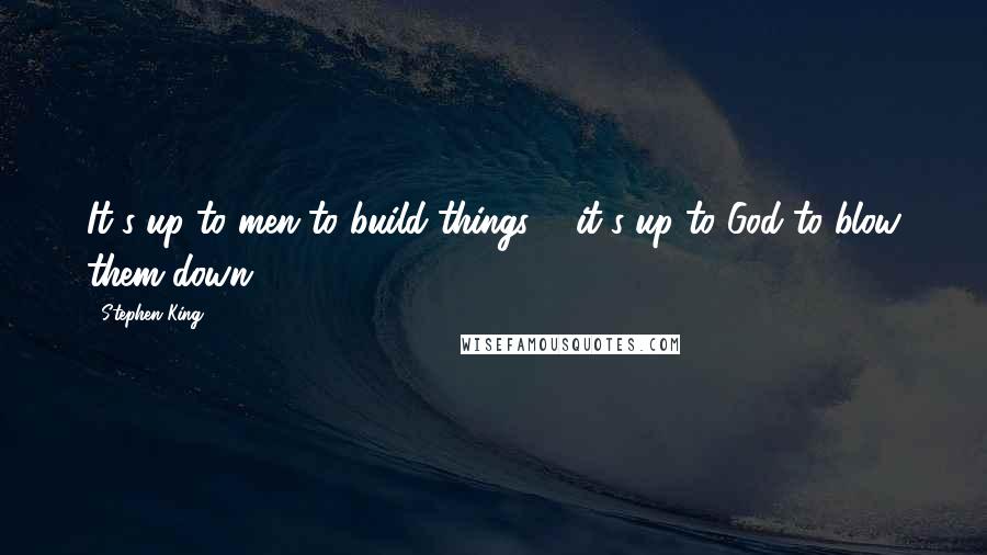 Stephen King Quotes: It's up to men to build things ... it's up to God to blow them down.