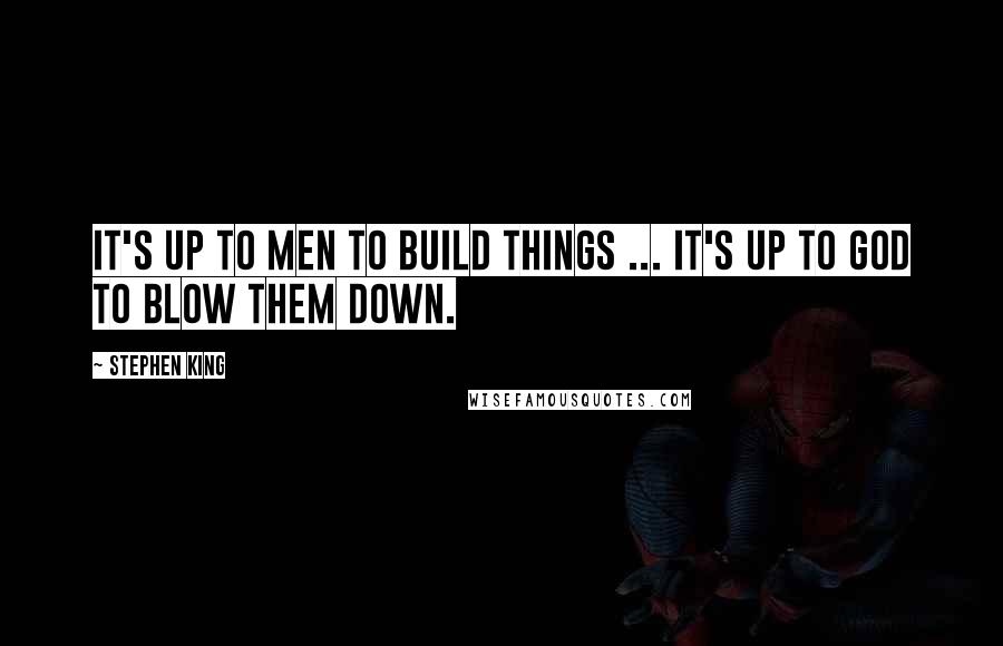 Stephen King Quotes: It's up to men to build things ... it's up to God to blow them down.