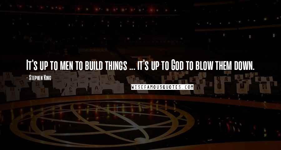Stephen King Quotes: It's up to men to build things ... it's up to God to blow them down.