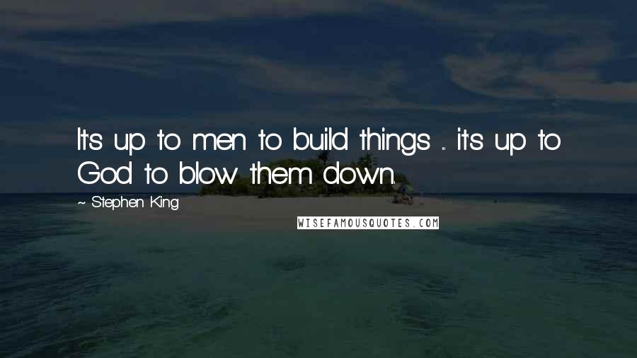 Stephen King Quotes: It's up to men to build things ... it's up to God to blow them down.