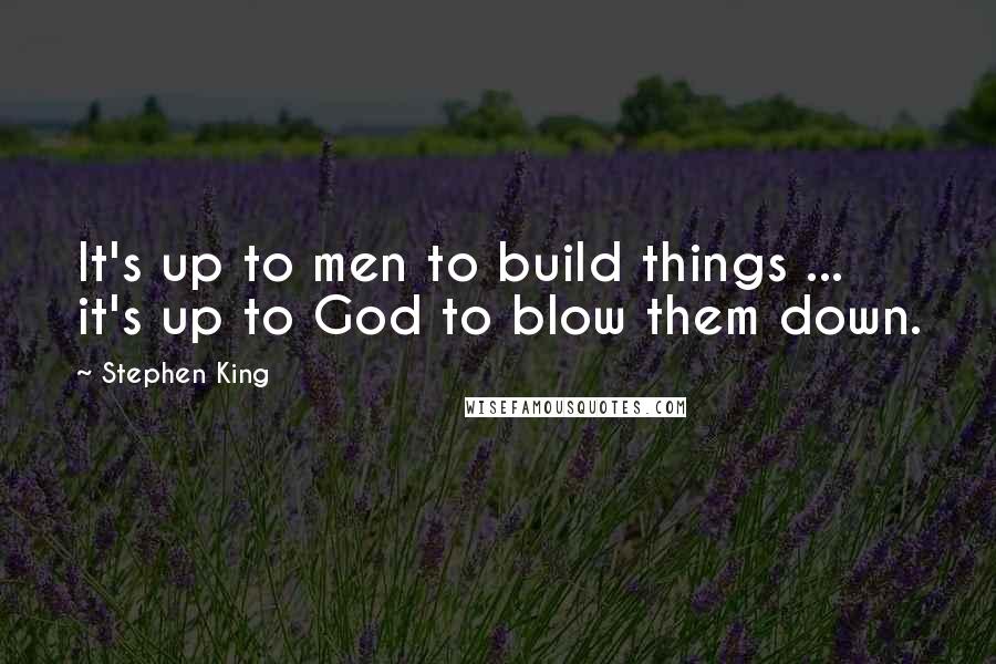 Stephen King Quotes: It's up to men to build things ... it's up to God to blow them down.