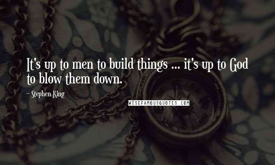 Stephen King Quotes: It's up to men to build things ... it's up to God to blow them down.
