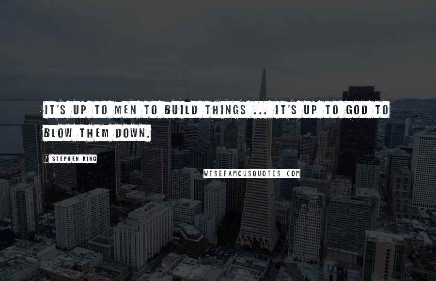 Stephen King Quotes: It's up to men to build things ... it's up to God to blow them down.