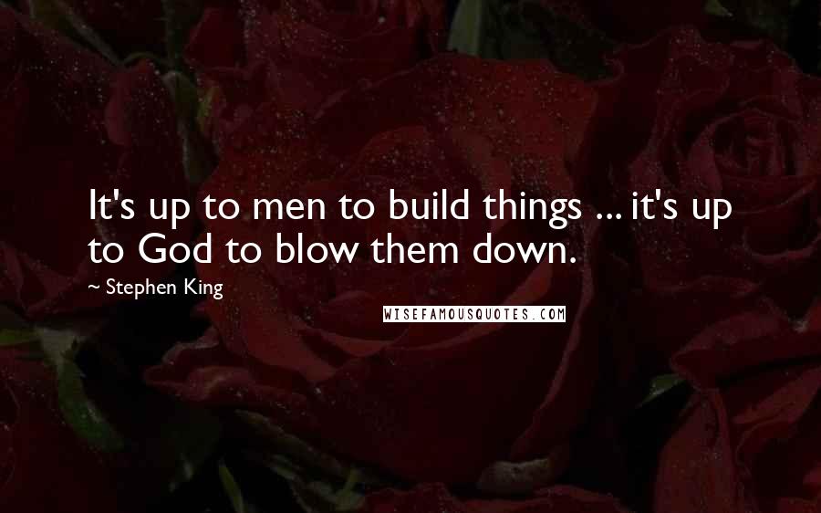 Stephen King Quotes: It's up to men to build things ... it's up to God to blow them down.
