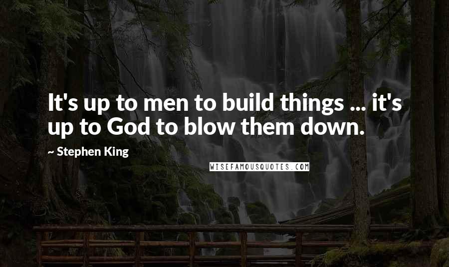 Stephen King Quotes: It's up to men to build things ... it's up to God to blow them down.