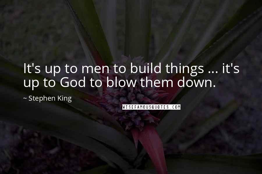 Stephen King Quotes: It's up to men to build things ... it's up to God to blow them down.