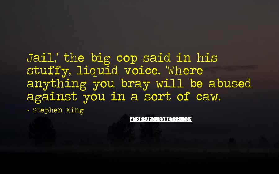 Stephen King Quotes: Jail,' the big cop said in his stuffy, liquid voice. 'Where anything you bray will be abused against you in a sort of caw.