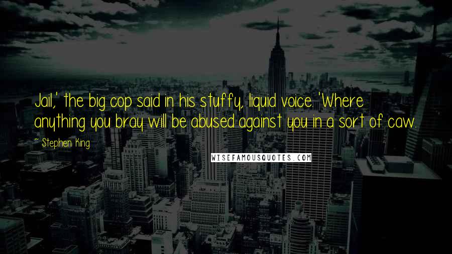 Stephen King Quotes: Jail,' the big cop said in his stuffy, liquid voice. 'Where anything you bray will be abused against you in a sort of caw.