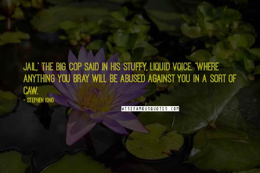 Stephen King Quotes: Jail,' the big cop said in his stuffy, liquid voice. 'Where anything you bray will be abused against you in a sort of caw.