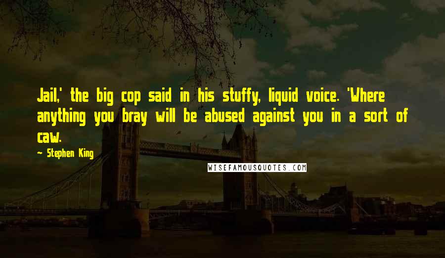 Stephen King Quotes: Jail,' the big cop said in his stuffy, liquid voice. 'Where anything you bray will be abused against you in a sort of caw.