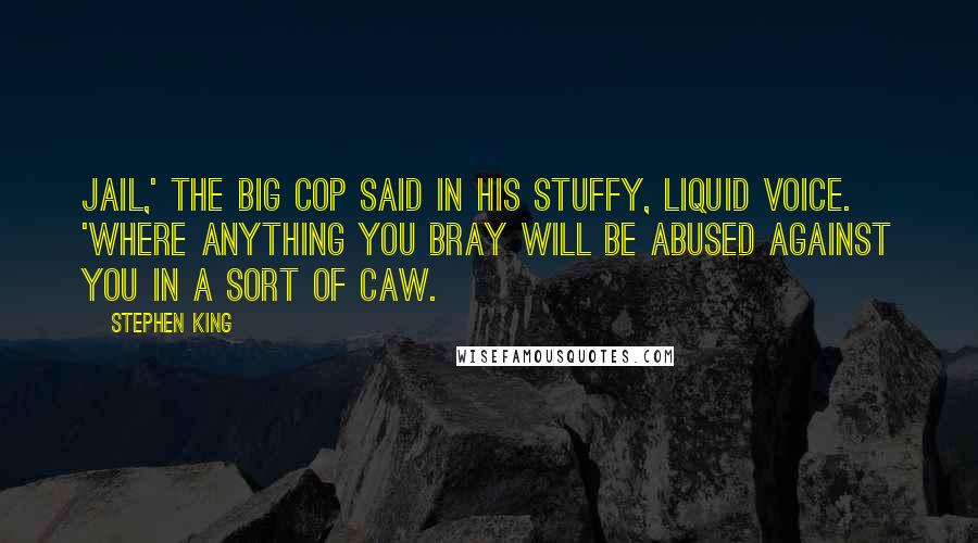 Stephen King Quotes: Jail,' the big cop said in his stuffy, liquid voice. 'Where anything you bray will be abused against you in a sort of caw.