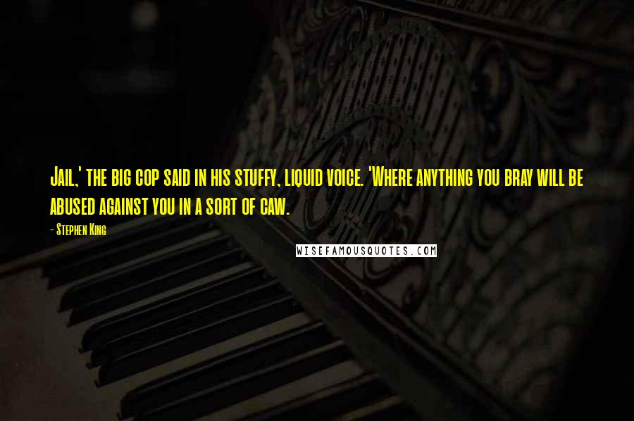 Stephen King Quotes: Jail,' the big cop said in his stuffy, liquid voice. 'Where anything you bray will be abused against you in a sort of caw.