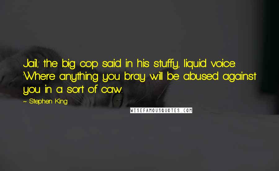 Stephen King Quotes: Jail,' the big cop said in his stuffy, liquid voice. 'Where anything you bray will be abused against you in a sort of caw.