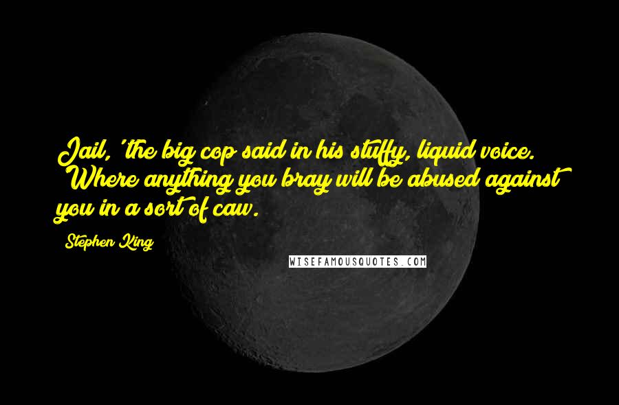 Stephen King Quotes: Jail,' the big cop said in his stuffy, liquid voice. 'Where anything you bray will be abused against you in a sort of caw.