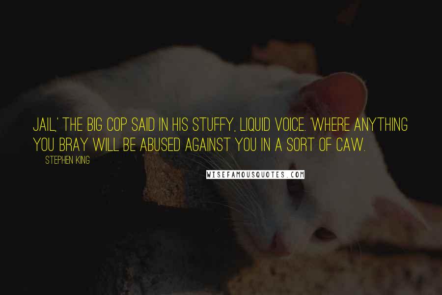 Stephen King Quotes: Jail,' the big cop said in his stuffy, liquid voice. 'Where anything you bray will be abused against you in a sort of caw.