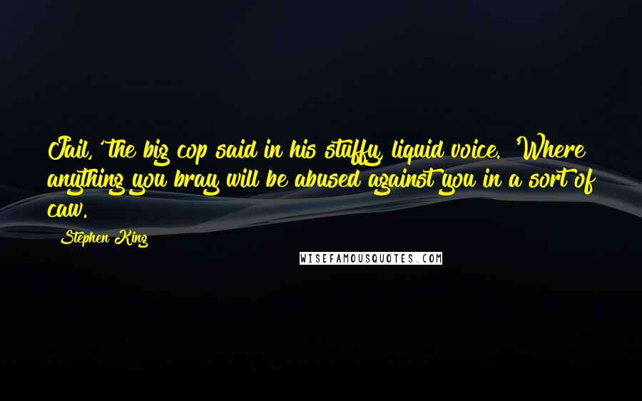 Stephen King Quotes: Jail,' the big cop said in his stuffy, liquid voice. 'Where anything you bray will be abused against you in a sort of caw.
