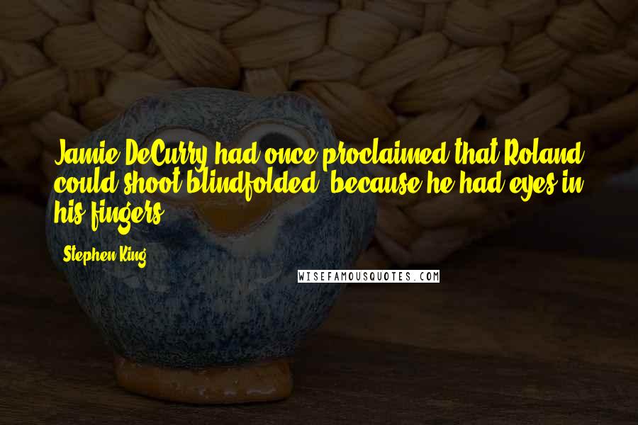 Stephen King Quotes: Jamie DeCurry had once proclaimed that Roland could shoot blindfolded, because he had eyes in his fingers.