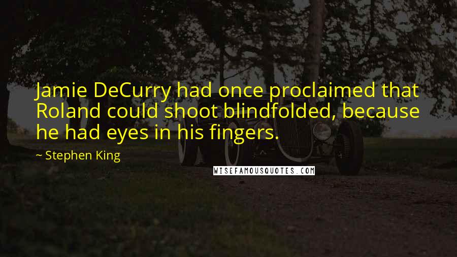 Stephen King Quotes: Jamie DeCurry had once proclaimed that Roland could shoot blindfolded, because he had eyes in his fingers.