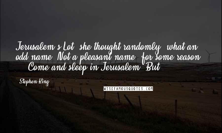 Stephen King Quotes: Jerusalem's Lot, she thought randomly, what an odd name. Not a pleasant name, for some reason . . . Come and sleep in Jerusalem. But